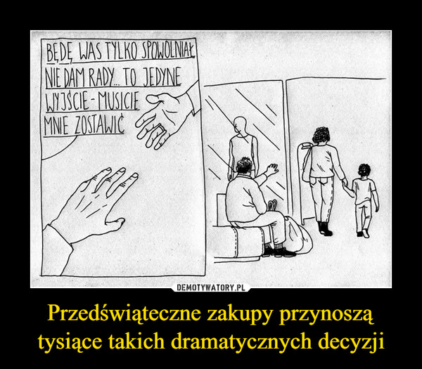 Przedświąteczne zakupy przynoszą tysiące takich dramatycznych decyzji –  BEDE LWAS TYLKO SPOMOLNAŁNIE DAM RADY. TO JEDYNEtockWYISCIE- MUSICIEMNE ZOSTAWIĆ