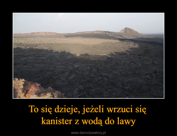 To się dzieje, jeżeli wrzuci się kanister z wodą do lawy –  