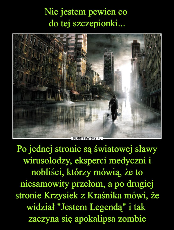 Po jednej stronie są światowej sławy wirusolodzy, eksperci medyczni i nobliści, którzy mówią, że to niesamowity przełom, a po drugiej stronie Krzysiek z Kraśnika mówi, że widział "Jestem Legendą" i tak zaczyna się apokalipsa zombie –  