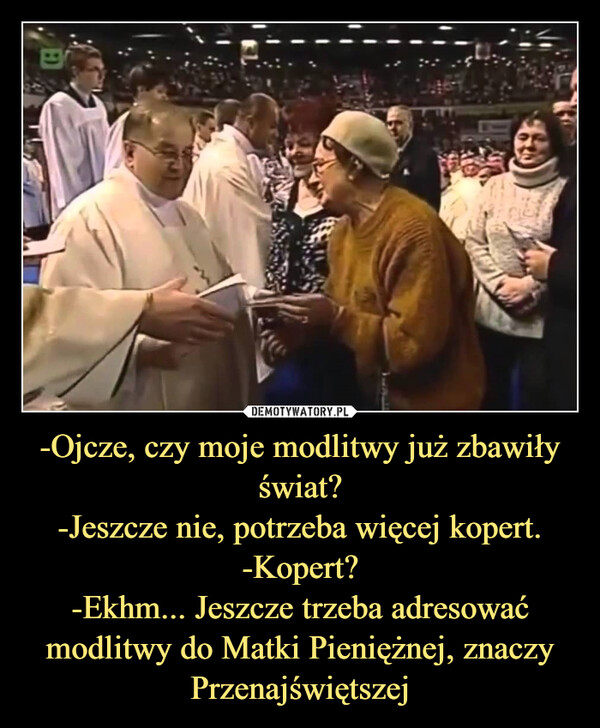 -Ojcze, czy moje modlitwy już zbawiły świat?-Jeszcze nie, potrzeba więcej kopert.-Kopert?-Ekhm... Jeszcze trzeba adresować modlitwy do Matki Pieniężnej, znaczy Przenajświętszej –  