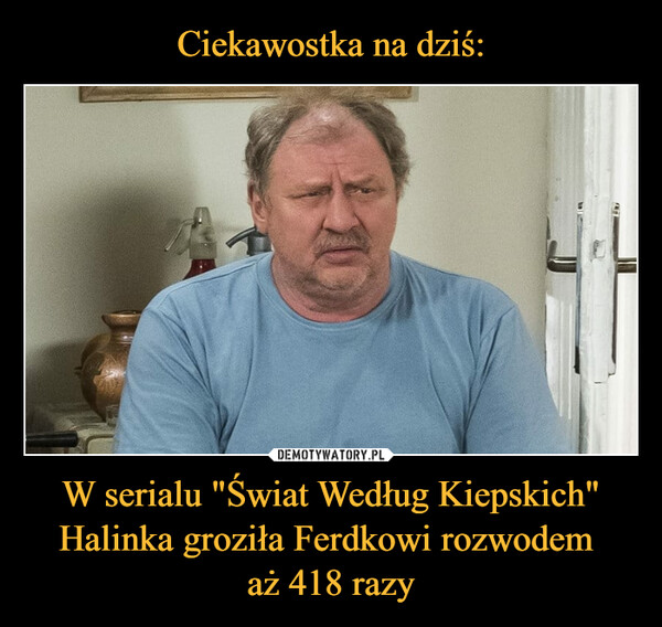 W serialu "Świat Według Kiepskich" Halinka groziła Ferdkowi rozwodem aż 418 razy –  