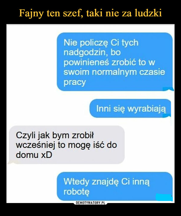  –  Nie policzę Ci tych nadgodzin, bo powinieneś zrobić to w swoim normalnym czasie pracy Inni się wyrabiają Czyli jak bym zrobił wcześniej to mogę iść do domu xD Wtedy znajdę Ci inną robotę