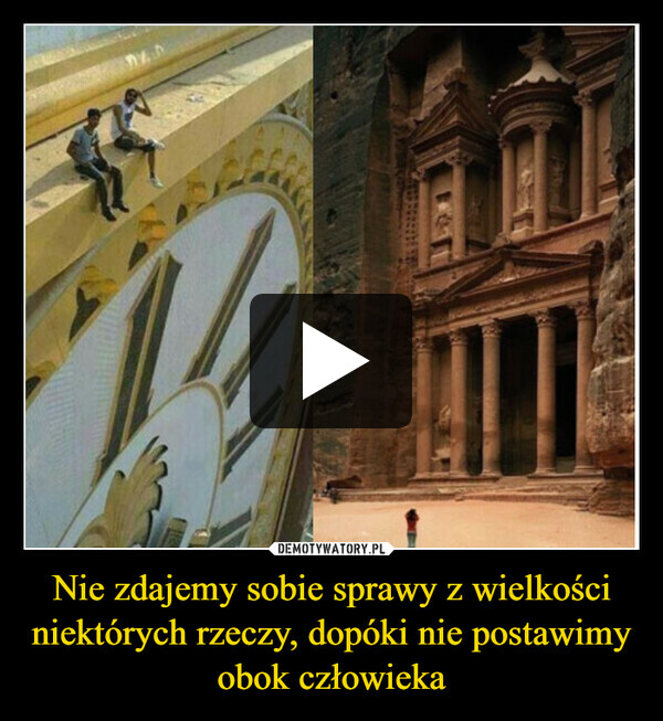 Nie zdajemy sobie sprawy z wielkości niektórych rzeczy, dopóki nie postawimy obok człowieka –  