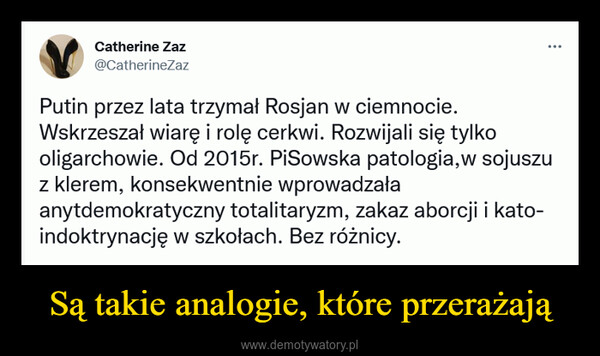 Są takie analogie, które przerażają –  Putin przez lata trzymał Rosjan w ciemnocie.Wskrzeszał wiarę i rolę cerkwi. Rozwijali się tylkooligarchowie. Od 2015r. PiSowska patologia,w sojuszuz klerem, konsekwentnie wprowadzałaanytdemokratyczny totalitaryzm, zakaz aborcji i kato-indoktrynację w szkołach. Bez różnicy.