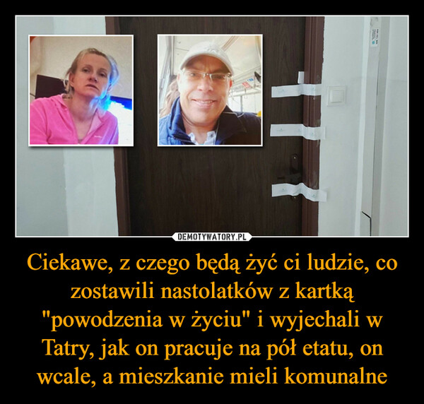 Ciekawe, z czego będą żyć ci ludzie, co zostawili nastolatków z kartką "powodzenia w życiu" i wyjechali w Tatry, jak on pracuje na pół etatu, on wcale, a mieszkanie mieli komunalne –  117