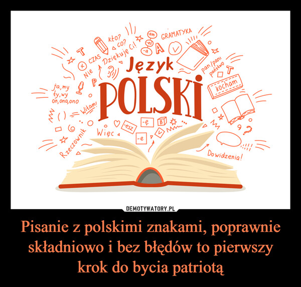 Pisanie z polskimi znakami, poprawnie składniowo i bez błędów to pierwszy krok do bycia patriotą –  ja, myty, wyOn, ona, onowwTX CZASkto?A CO?Dziękuję CilNiePWitam!Rzeczownik1/Więc a-esz-amJęzyk|-e-eGRAMATYKAVBMin|||||Opan/papaństwokocham0*MDo widzenia!