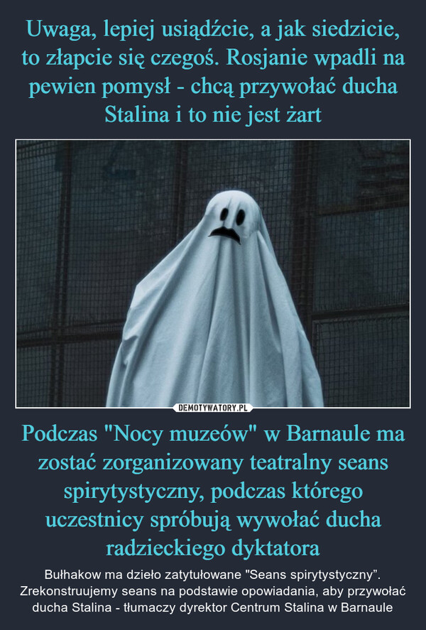 Podczas "Nocy muzeów" w Barnaule ma zostać zorganizowany teatralny seans spirytystyczny, podczas którego uczestnicy spróbują wywołać ducha radzieckiego dyktatora – Bułhakow ma dzieło zatytułowane "Seans spirytystyczny”. Zrekonstruujemy seans na podstawie opowiadania, aby przywołać ducha Stalina - tłumaczy dyrektor Centrum Stalina w Barnaule 