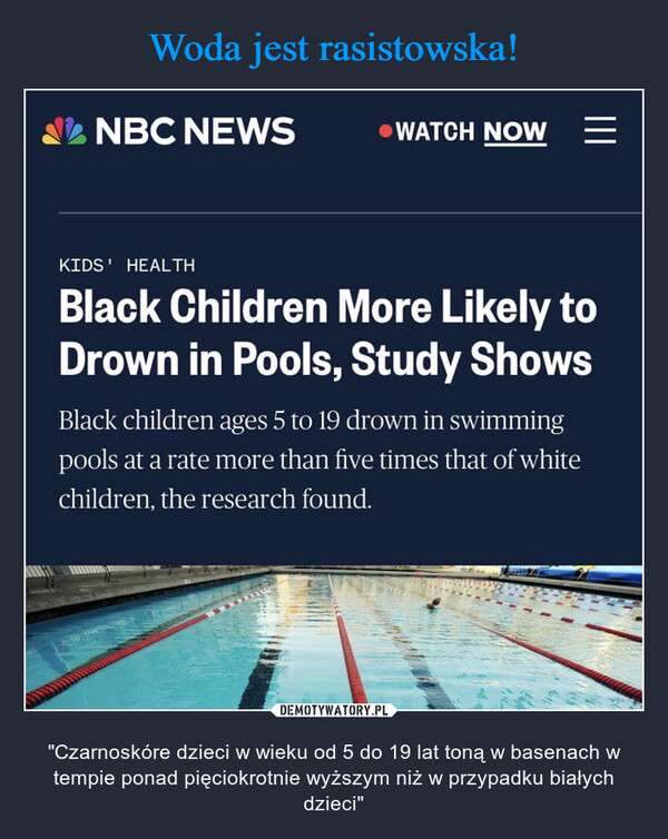  – "Czarnoskóre dzieci w wieku od 5 do 19 lat toną w basenach w tempie ponad pięciokrotnie wyższym niż w przypadku białych dzieci" NBC NEWSWATCH NOWKIDS' HEALTHBlack Children More Likely toDrown in Pools, Study ShowsBlack children ages 5 to 19 drown in swimmingpools at a rate more than five times that of whitechildren, the research found.