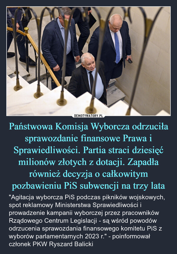 Państwowa Komisja Wyborcza odrzuciła sprawozdanie finansowe Prawa i Sprawiedliwości. Partia straci dziesięć milionów złotych z dotacji. Zapadła również decyzja o całkowitym pozbawieniu PiS subwencji na trzy lata – "Agitacja wyborcza PiS podczas pikników wojskowych, spot reklamowy Ministerstwa Sprawiedliwości i prowadzenie kampanii wyborczej przez pracowników Rządowego Centrum Legislacji - są wśród powodów odrzucenia sprawozdania finansowego komitetu PiS z wyborów parlamentarnych 2023 r." - poinformował członek PKW Ryszard Balicki PILNEPKW odrzuciła sprawozdanie finansowe PiS