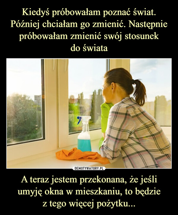 A teraz jestem przekonana, że jeśli umyję okna w mieszkaniu, to będziez tego więcej pożytku... –  