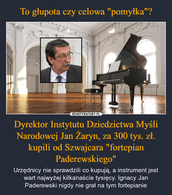 Dyrektor Instytutu Dziedzictwa Myśli Narodowej Jan Żaryn, za 300 tys. zł. kupili od Szwajcara "fortepian Paderewskiego" – Urzędnicy nie sprawdzili co kupują, a instrument jest wart najwyżej kilkanaście tysięcy. Ignacy Jan Paderewski nigdy nie grał na tym fortepianie 