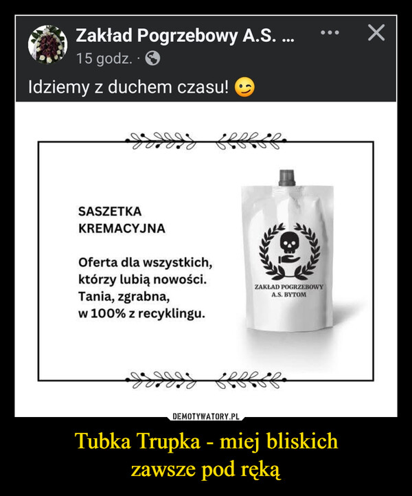 Tubka Trupka - miej bliskichzawsze pod ręką –  Zakład Pogrzebowy A.S. ...15 godz..>Idziemy z duchem czasu!SASZETKAKREMACYJNAOferta dla wszystkich,którzy lubią nowości.Tania, zgrabna,w 100% z recyklingu.8)ZAKŁAD POGRZEBOWYA.S. BYTOM