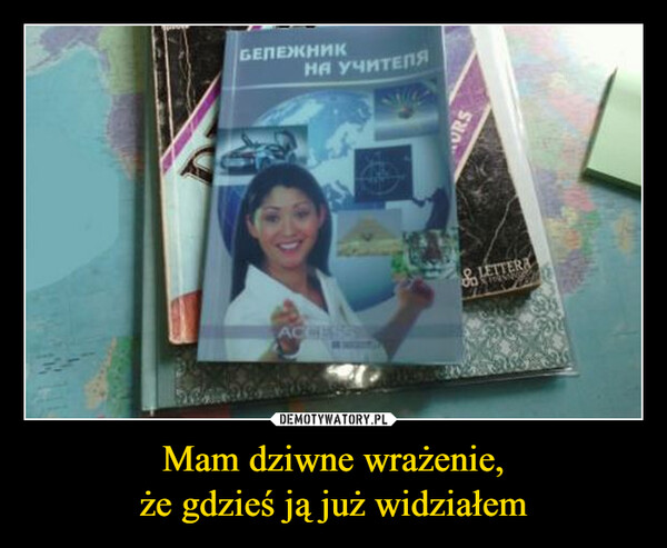 Mam dziwne wrażenie,że gdzieś ją już widziałem –  БЕЛЕЖНИКНА УЧИТЕЛЯ& LETTERAACCESS