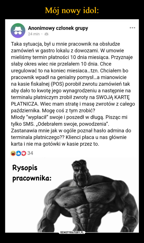  –  Anonimowy członek grupy24 min.Taka sytuacja, był u mnie pracownik na obsłudzezamówień w gastro lokalu z dowozami. W umowiemieliśmy termin płatności 10 dnia miesiąca. Przyznajesłaby okres wiec nie przelałem 10 dnia. Chceuregulować to na koniec miesiaca... tzn. Chciałem bopracownik wpadł na genialny pomysł...a mianowiciena kasie fiskalnej (POS) porobił zwrotu zamówień takaby dało to kwotę jego wynagrodzeniu a następnie naterminalu płatniczym zrobił zwroty na SWOJĄ KARTĘPŁATNICZA. Wiec mam stratę i masę zwrotów z całegopaździernika. Mogę coś z tym zrobić?Młody "wypłacił" swoje i poszedł w długą. Pisząc mitylko SMS.,,Odebrałem swoje, powodzenia".Zastanawia mnie jak w ogóle poznał hasło admina doterminala płatniczego?? Klienci płaca u nas główniekarta i nie ma gotówki w kasie przez to.34Rysopispracownika: