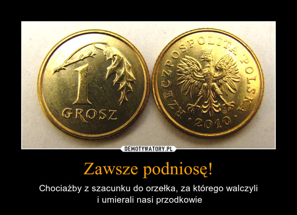 Zawsze podniosę! – Chociażby z szacunku do orzełka, za którego walczyli i umierali nasi przodkowie 