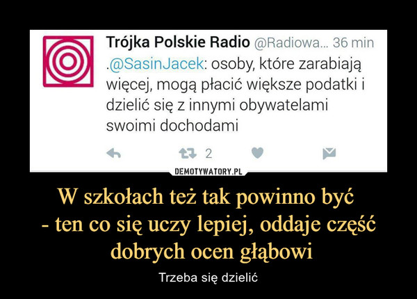 W szkołach też tak powinno być - ten co się uczy lepiej, oddaje część dobrych ocen głąbowi – Trzeba się dzielić SasinJacek: osoby, które zarabiająwięcej, mogą płacić większe podatki idzielić się z innymi obywatelamiswoimi dochodami