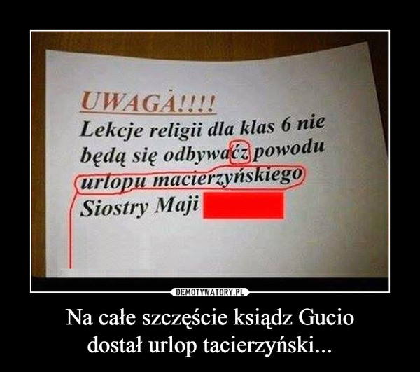 Na całe szczęście ksiądz Guciodostał urlop tacierzyński... –  UWAGA!!!!Lekcje religii dla klas 6 nie będą się odbywać z powodu urlopu macierzyńskiego Siostry Maji