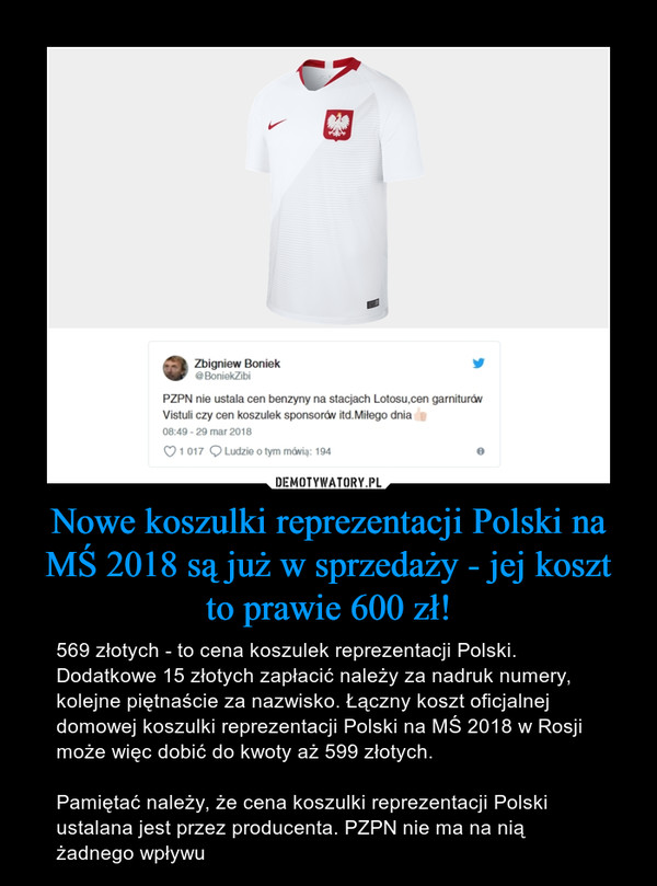 Nowe koszulki reprezentacji Polski na MŚ 2018 są już w sprzedaży - jej koszt to prawie 600 zł! – 569 złotych - to cena koszulek reprezentacji Polski. Dodatkowe 15 złotych zapłacić należy za nadruk numery, kolejne piętnaście za nazwisko. Łączny koszt oficjalnej domowej koszulki reprezentacji Polski na MŚ 2018 w Rosji może więc dobić do kwoty aż 599 złotych.Pamiętać należy, że cena koszulki reprezentacji Polski ustalana jest przez producenta. PZPN nie ma na nią żadnego wpływu 