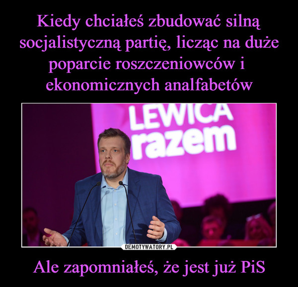 Ale zapomniałeś, że jest już PiS –  