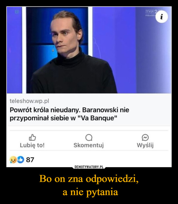 Bo on zna odpowiedzi, a nie pytania –  121teleshow.wp.plPowrót króla nieudany. Baranowski nieprzypominał siebie w "Va Banque"TVP 2iPREMIERA2.BLubię to!SkomentujWyślij87