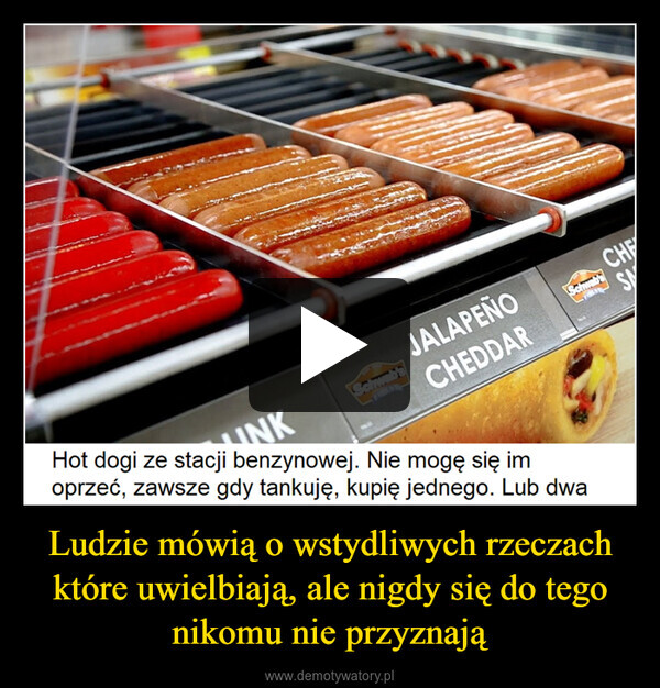 Ludzie mówią o wstydliwych rzeczach które uwielbiają, ale nigdy się do tego nikomu nie przyznają –  INKSchwab'sJALAPEÑOCHEDDARSchwab'sCHESAHot dogi ze stacji benzynowej. Nie mogę się imoprzeć, zawsze gdy tankuję, kupię jednego. Lub dwa