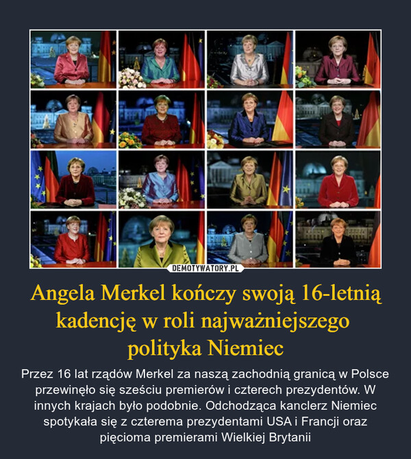 Angela Merkel kończy swoją 16-letnią kadencję w roli najważniejszego polityka Niemiec – Przez 16 lat rządów Merkel za naszą zachodnią granicą w Polsce przewinęło się sześciu premierów i czterech prezydentów. W innych krajach było podobnie. Odchodząca kanclerz Niemiec spotykała się z czterema prezydentami USA i Francji oraz pięcioma premierami Wielkiej Brytanii 