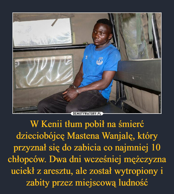 W Kenii tłum pobił na śmierć dzieciobójcę Mastena Wanjalę, który przyznał się do zabicia co najmniej 10 chłopców. Dwa dni wcześniej mężczyzna uciekł z aresztu, ale został wytropiony i zabity przez miejscową ludność –  