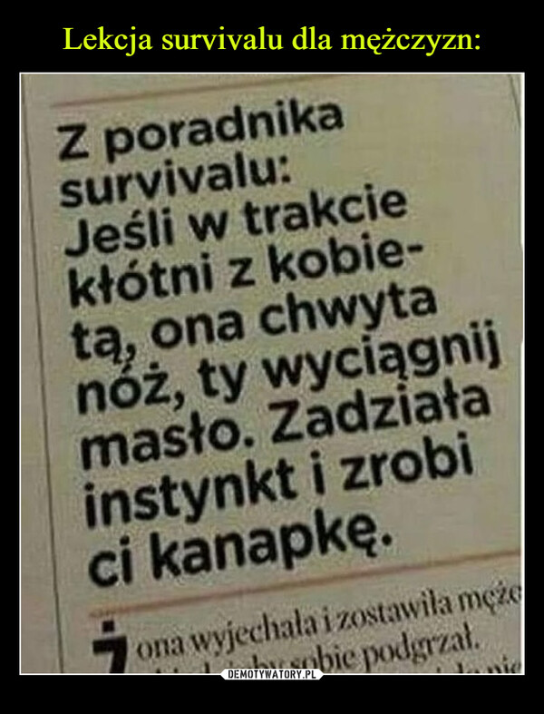  –  Z poradnikasurvivalu:Jeśli w trakciekłótni z kobie-tą, ona chwytanóż, ty wyciągnijmasło. Zadziałainstynkt i zrobici kanapkę.ona wyjechała i zostawiła mężesobie podgrzał.