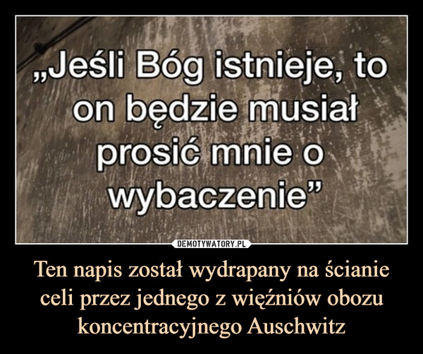 Ten napis został wydrapany na ścianie celi przez jednego z więźniów obozu koncentracyjnego Auschwitz –  ,,Jeśli Bóg istnieje, toon będzie musiałprosić mnie owybaczenie"