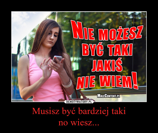 Musisz być bardziej takino wiesz... –  