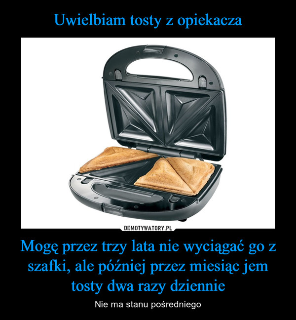 Mogę przez trzy lata nie wyciągać go z szafki, ale później przez miesiąc jem tosty dwa razy dziennie – Nie ma stanu pośredniego 