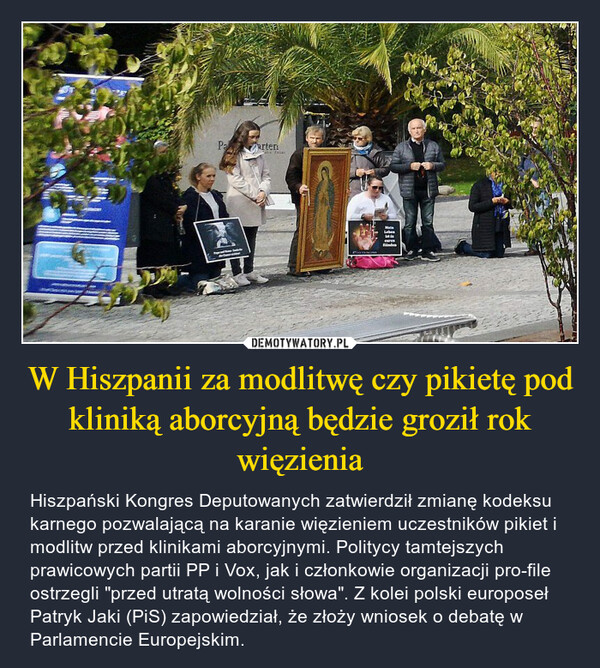 W Hiszpanii za modlitwę czy pikietę pod kliniką aborcyjną będzie groził rok więzienia – Hiszpański Kongres Deputowanych zatwierdził zmianę kodeksu karnego pozwalającą na karanie więzieniem uczestników pikiet i modlitw przed klinikami aborcyjnymi. Politycy tamtejszych prawicowych partii PP i Vox, jak i członkowie organizacji pro-file ostrzegli "przed utratą wolności słowa". Z kolei polski europoseł Patryk Jaki (PiS) zapowiedział, że złoży wniosek o debatę w Parlamencie Europejskim. 