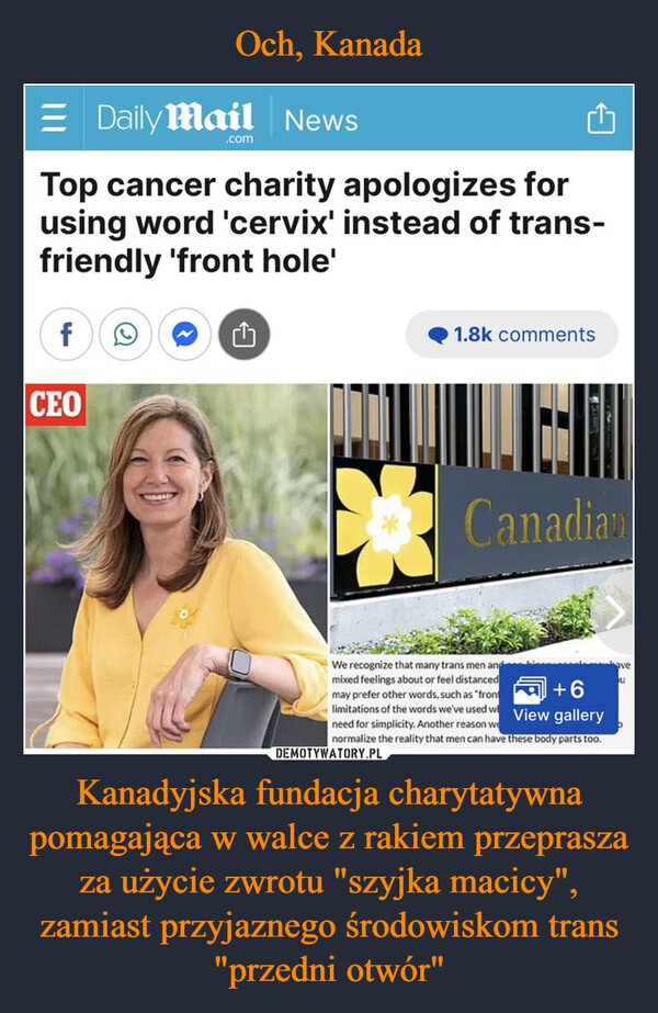 Kanadyjska fundacja charytatywna pomagająca w walce z rakiem przeprasza za użycie zwrotu "szyjka macicy", zamiast przyjaznego środowiskom trans "przedni otwór" –  Daily Mail News.comTop cancer charity apologizes forusing word 'cervix' instead of trans-friendly 'front hole'fCEO凸1.8k commentsPCanadianaveWe recognize that many trans men andmixed feelings about or feel distancedmay prefer other words, such as "front+6limitations of the words we've used w View galleryneed for simplicity. Another reason wnormalize the reality that men can have these body parts too.