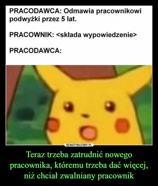 Teraz trzeba zatrudnić nowego pracownika, któremu trzeba dać więcej, niż chciał zwalniany pracownik –  PRACODAWCA: Odmawia pracownikowipodwyżki przez 5 lat.PRACOWNIK: <składa wypowiedzenie>PRACODAWCA: