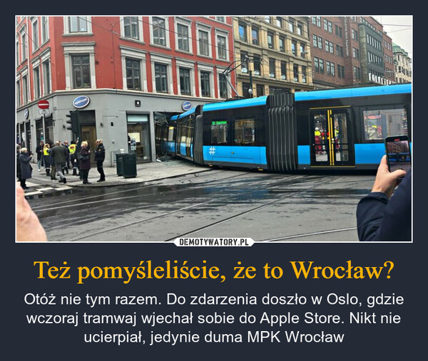 Też pomyśleliście, że to Wrocław? – Otóż nie tym razem. Do zdarzenia doszło w Oslo, gdzie wczoraj tramwaj wjechał sobie do Apple Store. Nikt nie ucierpiał, jedynie duma MPK Wrocław plehune