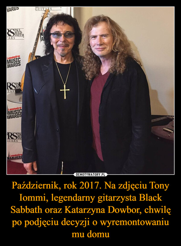 Październik, rok 2017. Na zdjęciu Tony Iommi, legendarny gitarzysta Black Sabbath oraz Katarzyna Dowbor, chwilę po podjęciu decyzji o wyremontowaniu mu domu –  VARGUITARSRSARSPAULREEDSMITHLoudwireMUSICWARDSRSTARLoudwireMUSICAWARDS+RSITARSLandwireMUSIC