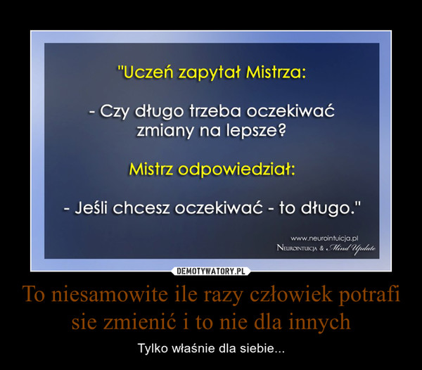 To niesamowite ile razy człowiek potrafi sie zmienić i to nie dla innych – Tylko właśnie dla siebie... 