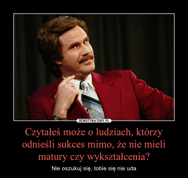 Czytałeś może o ludziach, którzy odnieśli sukces mimo, że nie mieli matury czy wykształcenia? – Nie oszukuj się, tobie się nie uda 