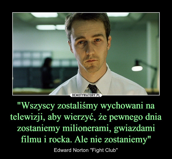 "Wszyscy zostaliśmy wychowani na telewizji, aby wierzyć, że pewnego dnia zostaniemy milionerami, gwiazdami filmu i rocka. Ale nie zostaniemy" – Edward Norton "Fight Club" 