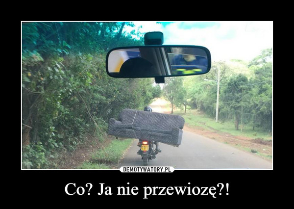 Co? Ja nie przewiozę?! –  