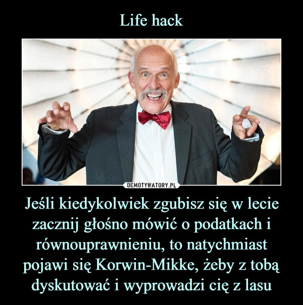 Jeśli kiedykolwiek zgubisz się w lecie zacznij głośno mówić o podatkach i równouprawnieniu, to natychmiast pojawi się Korwin-Mikke, żeby z tobą dyskutować i wyprowadzi cię z lasu –  