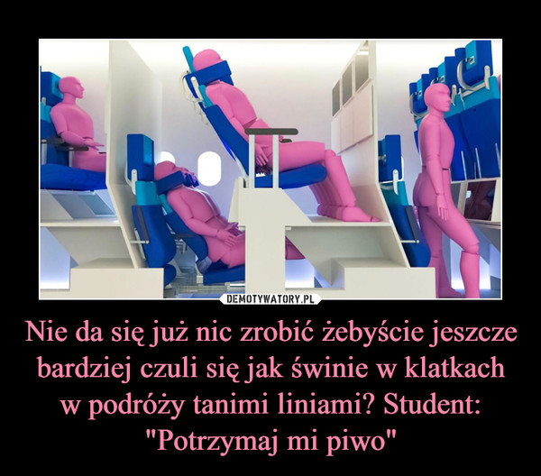 Nie da się już nic zrobić żebyście jeszcze bardziej czuli się jak świnie w klatkach w podróży tanimi liniami? Student: "Potrzymaj mi piwo" –  