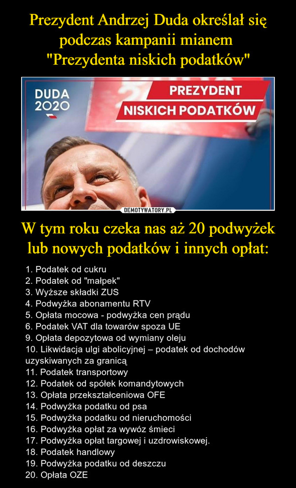 W tym roku czeka nas aż 20 podwyżek lub nowych podatków i innych opłat: – 1. Podatek od cukru2. Podatek od "małpek"3. Wyższe składki ZUS4. Podwyżka abonamentu RTV5. Opłata mocowa - podwyżka cen prądu6. Podatek VAT dla towarów spoza UE9. Opłata depozytowa od wymiany oleju10. Likwidacja ulgi abolicyjnej – podatek od dochodów uzyskiwanych za granicą11. Podatek transportowy12. Podatek od spółek komandytowych13. Opłata przekształceniowa OFE14. Podwyżka podatku od psa15. Podwyżka podatku od nieruchomości16. Podwyżka opłat za wywóz śmieci17. Podwyżka opłat targowej i uzdrowiskowej.18. Podatek handlowy19. Podwyżka podatku od deszczu20. Opłata OZE 