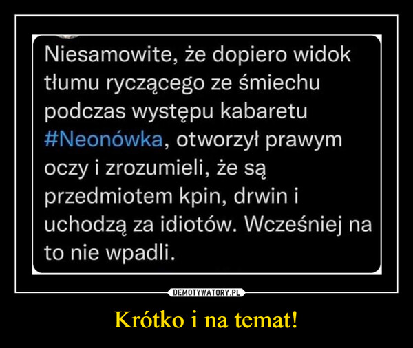 Krótko i na temat! –  Niesamowite, że dopiero widoktłumu ryczącego ze śmiechupodczas występu kabaretu#Neonówka, otworzył prawymoczy i zrozumieli, że sąprzedmiotem kpin, drwin iuchodzą za idiotów. Wcześniej nato nie wpadli.