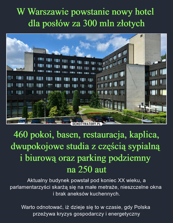 460 pokoi, basen, restauracja, kaplica, dwupokojowe studia z częścią sypialną i biurową oraz parking podziemny na 250 aut – Aktualny budynek powstał pod koniec XX wieku, a parlamentarzyści skarżą się na małe metraże, nieszczelne okna i brak aneksów kuchennych.Warto odnotować, iż dzieje się to w czasie, gdy Polska przeżywa kryzys gospodarczy i energetyczny 