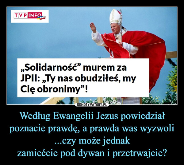 Według Ewangelii Jezus powiedziałpoznacie prawdę, a prawda was wyzwoli...czy może jednakzamiećcie pod dywan i przetrwajcie? –  TVP INFO„Solidarność” murem zaJPII: ,,Ty nas obudziłeś, myCię obronimy"!