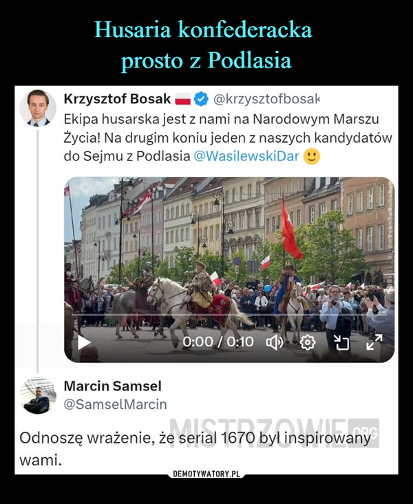  –  Krzysztof Bosak@krzysztofbosakEkipa husarska jest z nami na Narodowym MarszuŻycia! Na drugim koniu jeden z naszych kandydatówdo Sejmu z Podlasia @WasilewskiDar0:00 / 0:10Marcin Samsel@SamselMarcinSerial 1670 byl inspirowanyOdnoszę wrażenie, że serial 1670 byłewami.