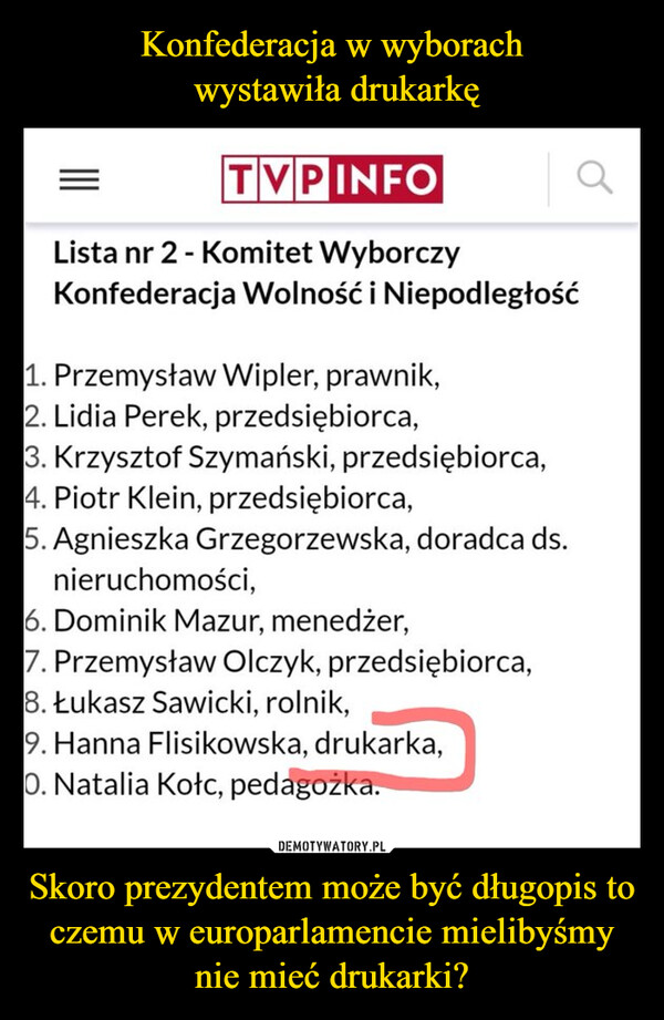 Skoro prezydentem może być długopis to czemu w europarlamencie mielibyśmy nie mieć drukarki? –  TVPINFOLista nr 2 - Komitet WyborczyKonfederacja Wolność i Niepodległość1. Przemysław Wipler, prawnik,2. Lidia Perek, przedsiębiorca,3. Krzysztof Szymański, przedsiębiorca,4. Piotr Klein, przedsiębiorca,5. Agnieszka Grzegorzewska, doradca ds.nieruchomości,6. Dominik Mazur, menedżer,7. Przemysław Olczyk, przedsiębiorca,8. Łukasz Sawicki, rolnik,9. Hanna Flisikowska, drukarka,O. Natalia Kołc, pedagožka.а