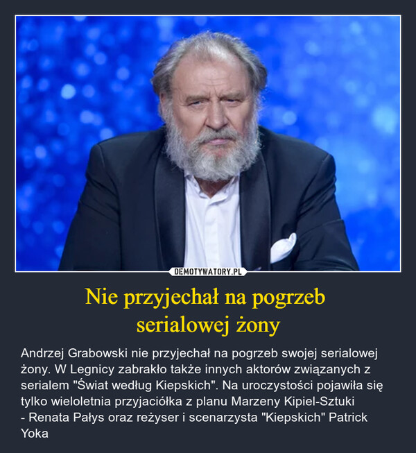 Nie przyjechał na pogrzeb serialowej żony – Andrzej Grabowski nie przyjechał na pogrzeb swojej serialowej żony. W Legnicy zabrakło także innych aktorów związanych z serialem "Świat według Kiepskich". Na uroczystości pojawiła się tylko wieloletnia przyjaciółka z planu Marzeny Kipiel-Sztuki - Renata Pałys oraz reżyser i scenarzysta "Kiepskich" Patrick Yoka 