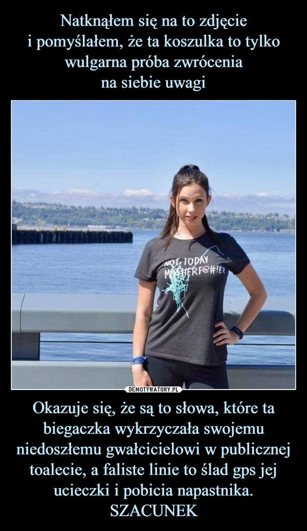 Okazuje się, że są to słowa, które ta biegaczka wykrzyczała swojemu niedoszłemu gwałcicielowi w publicznej toalecie, a faliste linie to ślad gps jej ucieczki i pobicia napastnika. SZACUNEK –  NOT TODAYMHERF@#!ER